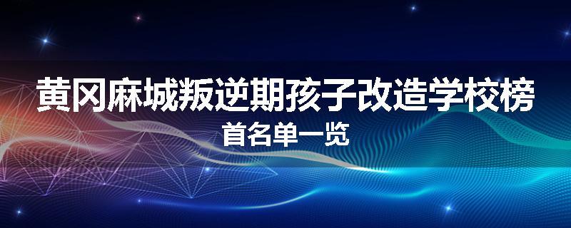 黄冈麻城叛逆期孩子改造学校榜首名单一览