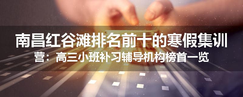 南昌红谷滩排名前十的寒假集训营：高三小班补习辅导机构榜首一览