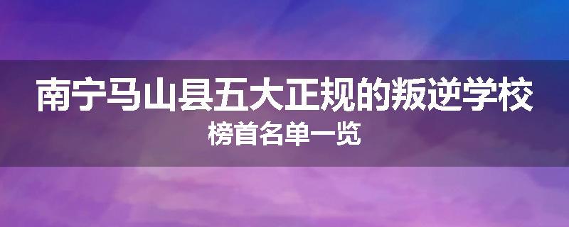 南宁马山县五大正规的叛逆学校榜首名单一览