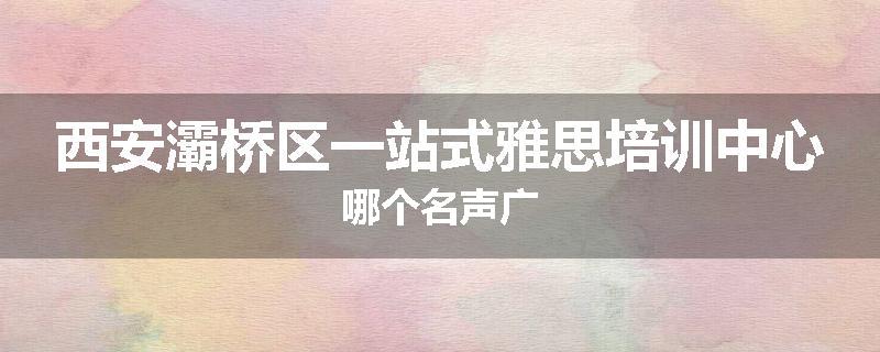 西安灞桥区一站式雅思培训中心哪个名声广