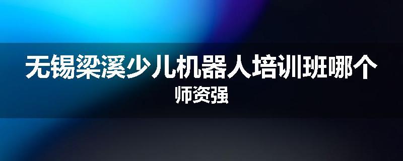 无锡梁溪少儿机器人培训班哪个师资强