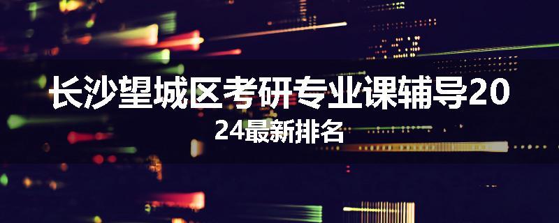 长沙望城区考研专业课辅导2024最新排名