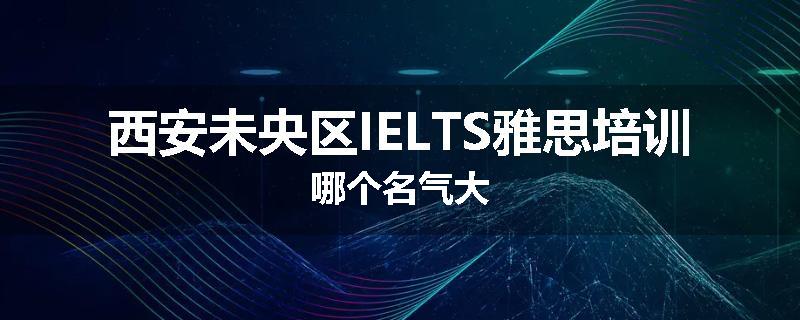 西安未央区IELTS雅思培训哪个名气大