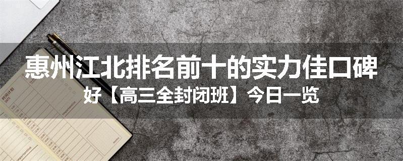 惠州江北排名前十的实力佳口碑好【高三全封闭班】今日一览