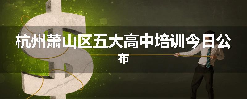 杭州萧山区五大高中培训今日公布