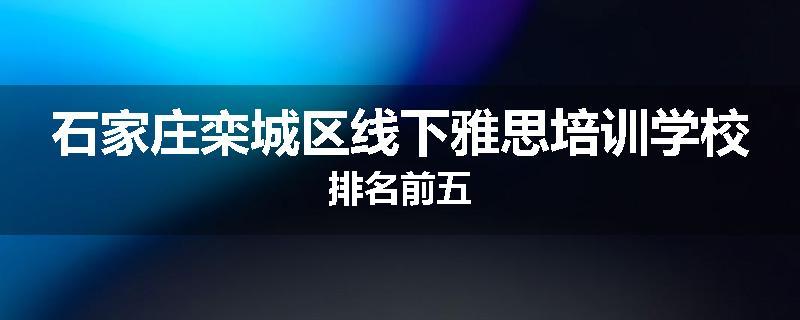 石家庄栾城区线下雅思培训学校排名前五