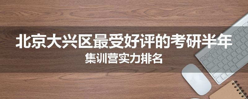 北京大兴区最受好评的考研半年集训营实力排名