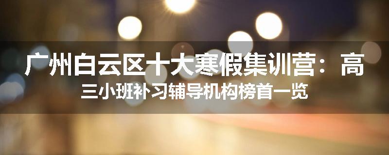 广州白云区十大寒假集训营：高三小班补习辅导机构榜首一览