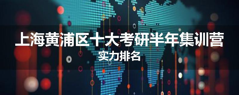 上海黄浦区十大考研半年集训营实力排名