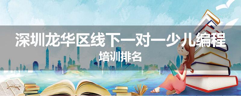 深圳龙华区线下一对一少儿编程培训排名