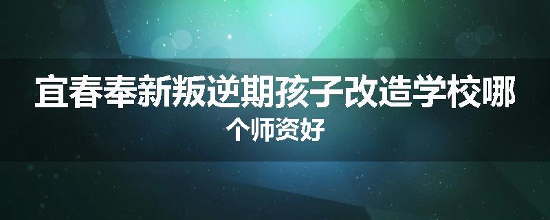 宜春奉新叛逆期孩子改造学校哪个师资好