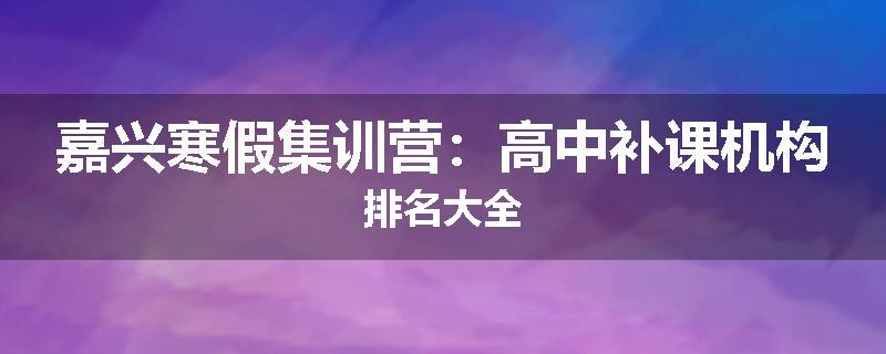 嘉兴寒假集训营：高中补课机构排名大全