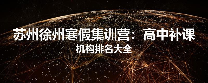 苏州徐州寒假集训营：高中补课机构排名大全