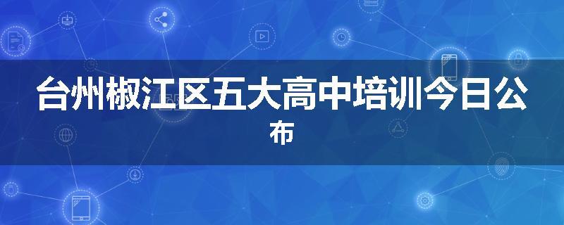 台州椒江区五大高中培训今日公布