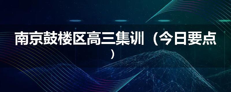 南京鼓楼区高三集训（今日要点）