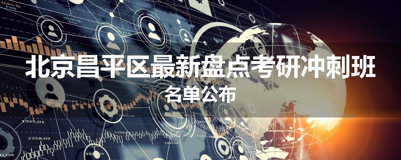 北京昌平区最新盘点考研冲刺班名单公布