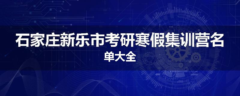 石家庄新乐市考研寒假集训营名单大全