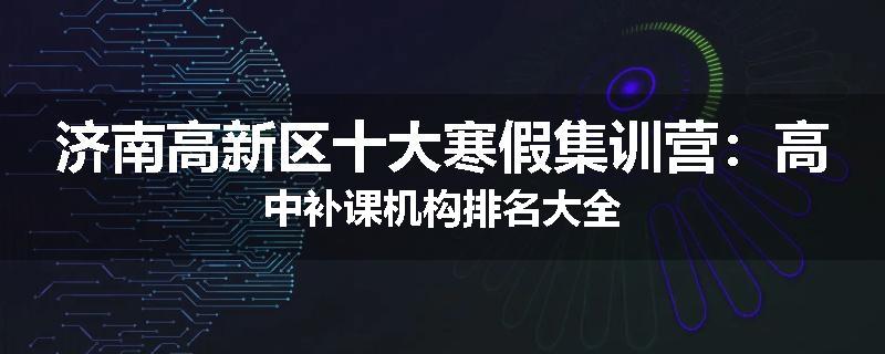 济南高新区十大寒假集训营：高中补课机构排名大全