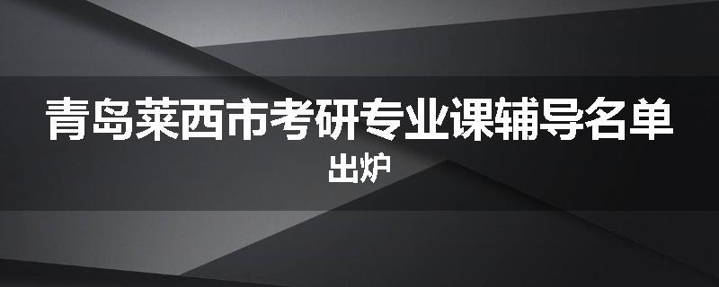 青岛莱西市考研专业课辅导名单出炉