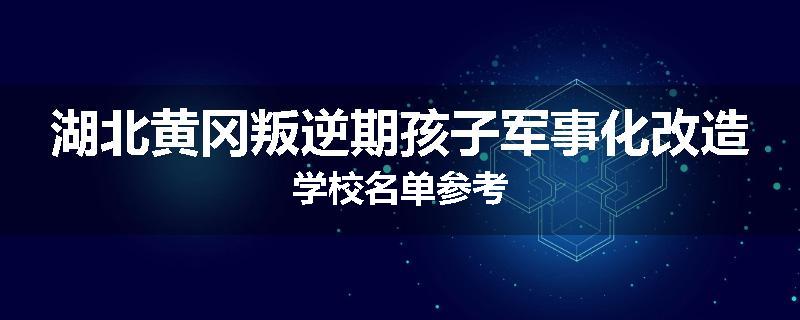 湖北黄冈叛逆期孩子军事化改造学校名单参考