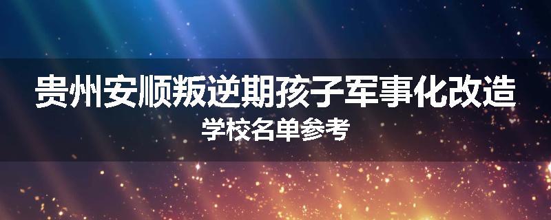 贵州安顺叛逆期孩子军事化改造学校名单参考