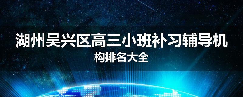 湖州吴兴区高三小班补习辅导机构排名大全
