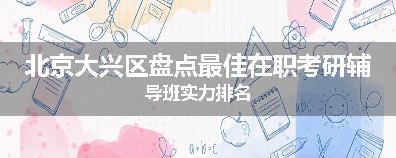 北京大兴区盘点最佳在职考研辅导班实力排名
