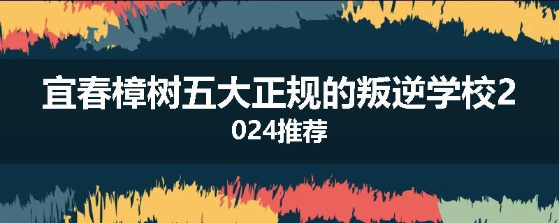 宜春樟树五大正规的叛逆学校2024推荐
