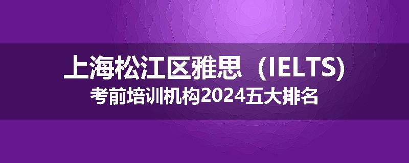 上海松江区雅思（IELTS)考前培训机构2024五大排名