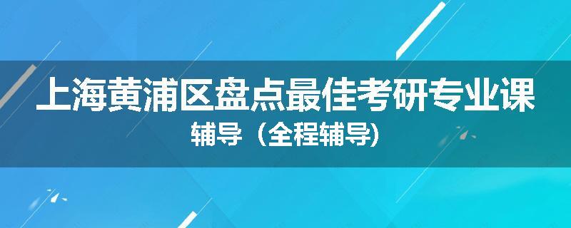 上海黄浦区盘点最佳考研专业课辅导（全程辅导)