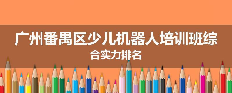 广州番禺区少儿机器人培训班综合实力排名