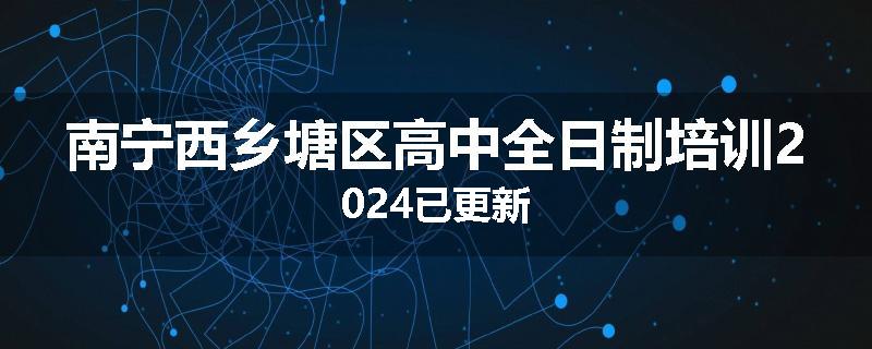 南宁西乡塘区高中全日制培训2024已更新