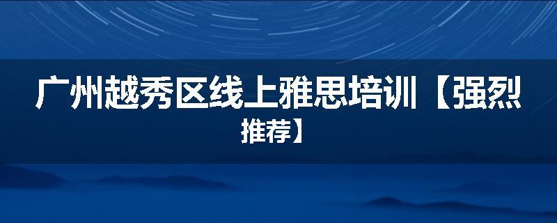广州越秀区线上雅思培训【强烈推荐】