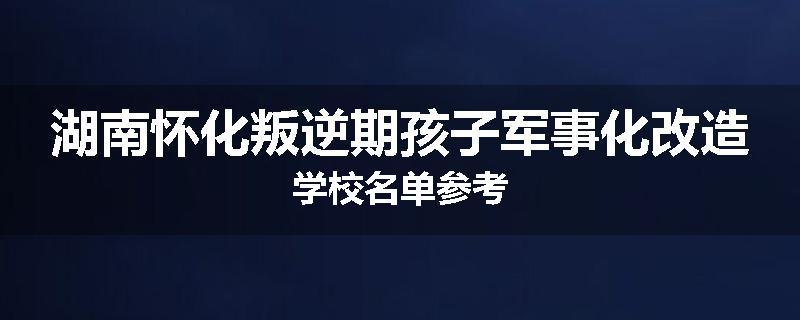 湖南怀化叛逆期孩子军事化改造学校名单参考