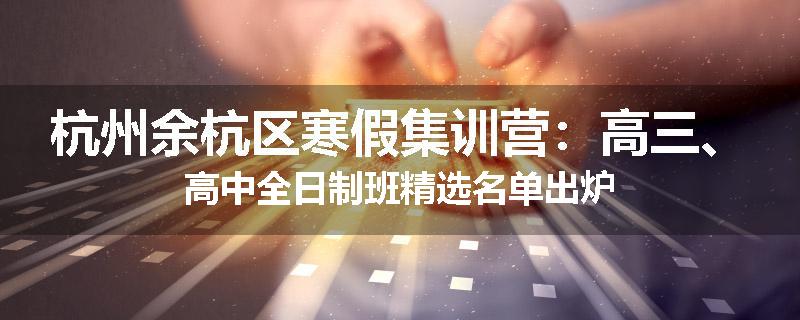 杭州余杭区寒假集训营：高三、高中全日制班精选名单出炉