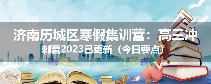 济南历城区寒假集训营：高三冲刺营2023已更新（今日要点）