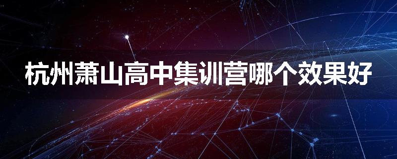 杭州萧山高中集训营哪个效果好