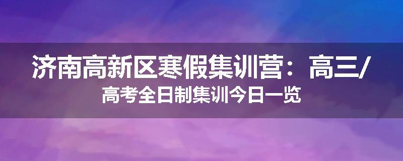 济南高新区寒假集训营：高三/高考全日制集训今日一览
