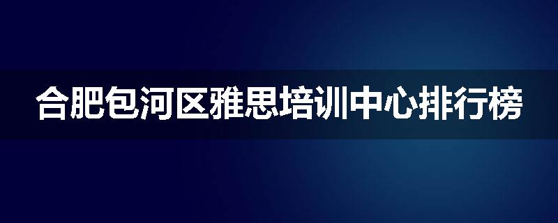 合肥包河区雅思培训中心排行榜
