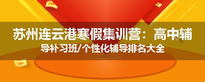 苏州连云港寒假集训营：高中辅导补习班/个性化辅导排名大全