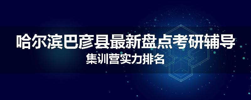 哈尔滨巴彦县最新盘点考研辅导集训营实力排名