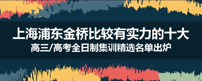 上海浦东金桥比较有实力的十大高三/高考全日制集训精选名单出炉