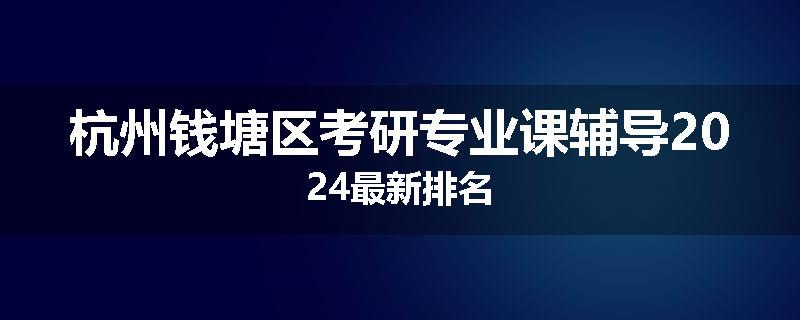 杭州钱塘区考研专业课辅导2024最新排名