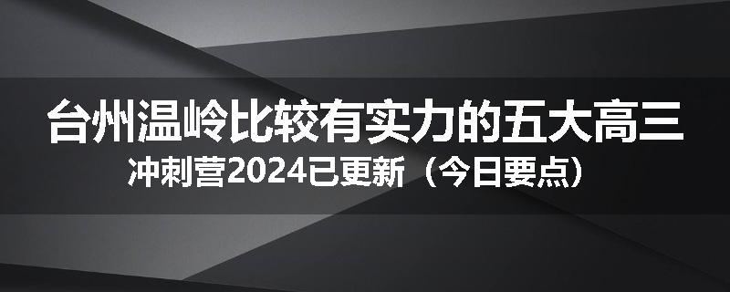台州温岭比较有实力的五大高三冲刺营2024已更新（今日要点）