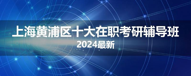 上海黄浦区十大在职考研辅导班2024最新