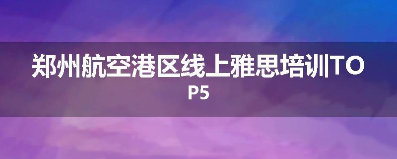 郑州航空港区线上雅思培训TOP5