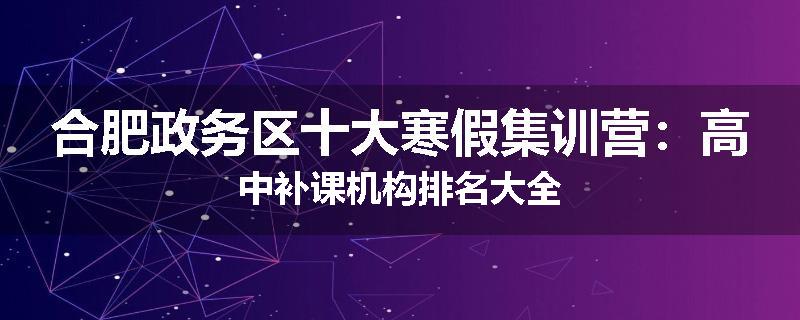 合肥政务区十大寒假集训营：高中补课机构排名大全