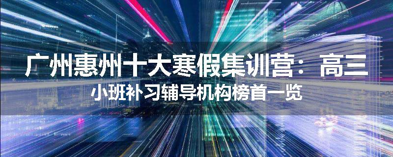 广州惠州十大寒假集训营：高三小班补习辅导机构榜首一览