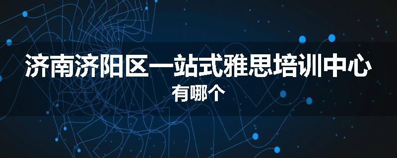 济南济阳区一站式雅思培训中心有哪个