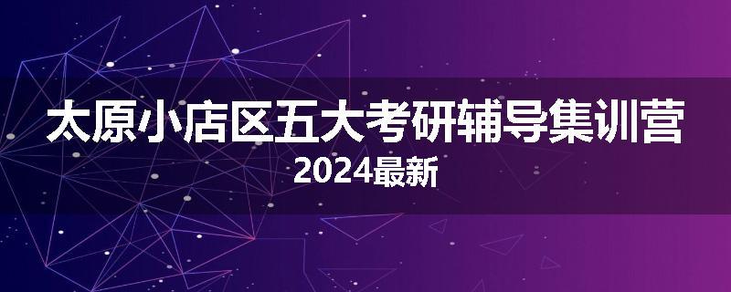 太原小店区五大考研辅导集训营2024最新